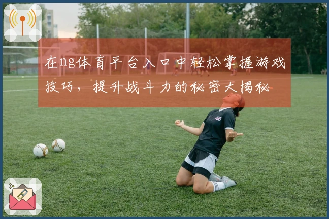 在ng体育平台入口中轻松掌握游戏技巧，提升战斗力的秘密大揭秘