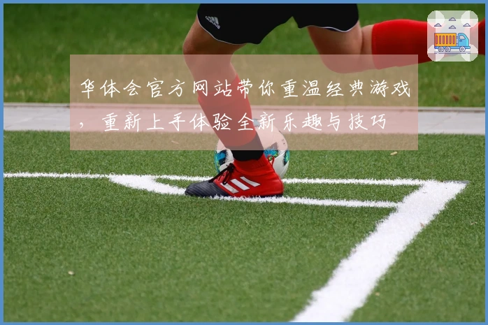 华体会官方网站带你重温经典游戏，重新上手体验全新乐趣与技巧