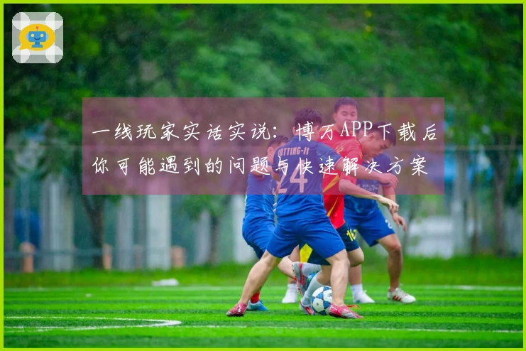 一线玩家实话实说：博万APP下载后你可能遇到的问题与快速解决方案