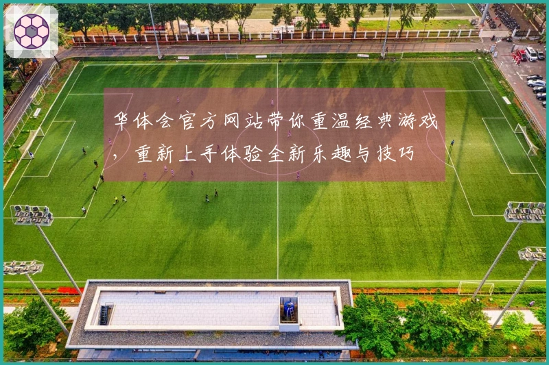 华体会官方网站带你重温经典游戏，重新上手体验全新乐趣与技巧